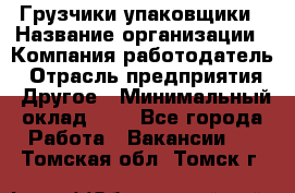 Грузчики-упаковщики › Название организации ­ Компания-работодатель › Отрасль предприятия ­ Другое › Минимальный оклад ­ 1 - Все города Работа » Вакансии   . Томская обл.,Томск г.